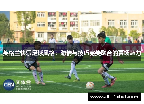 英格兰快乐足球风格：激情与技巧完美融合的赛场魅力