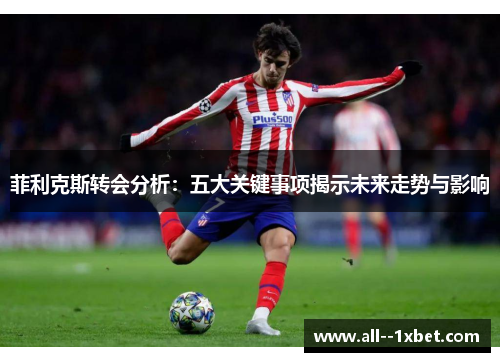 菲利克斯转会分析：五大关键事项揭示未来走势与影响