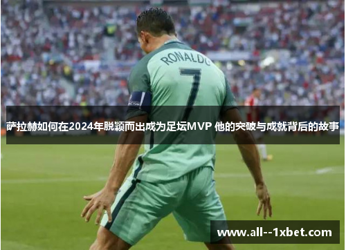 萨拉赫如何在2024年脱颖而出成为足坛MVP 他的突破与成就背后的故事