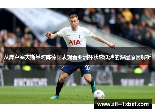 从库卢塞夫斯基对阵德国表现看亚洲杯状态低迷的深层原因解析