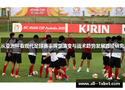 从亚洲杯看现代足球赛事阵型演变与战术趋势发展路径研究