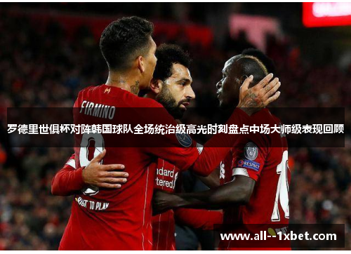 罗德里世俱杯对阵韩国球队全场统治级高光时刻盘点中场大师级表现回顾