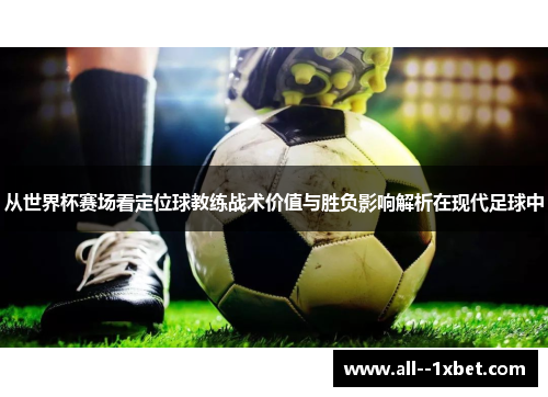 从世界杯赛场看定位球教练战术价值与胜负影响解析在现代足球中