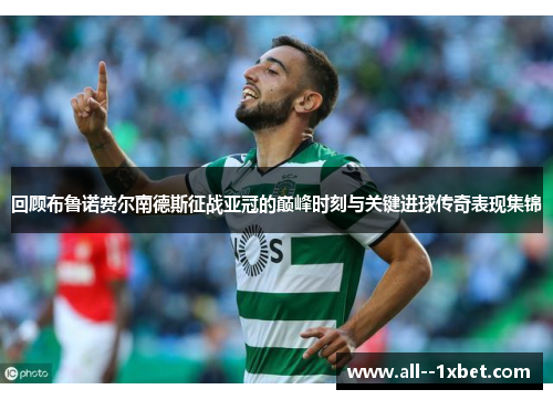 回顾布鲁诺费尔南德斯征战亚冠的巅峰时刻与关键进球传奇表现集锦