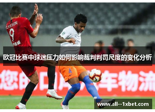 欧冠比赛中球迷压力如何影响裁判判罚尺度的变化分析