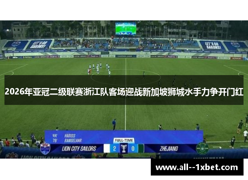 2026年亚冠二级联赛浙江队客场迎战新加坡狮城水手力争开门红