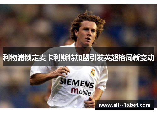 利物浦锁定麦卡利斯特加盟引发英超格局新变动