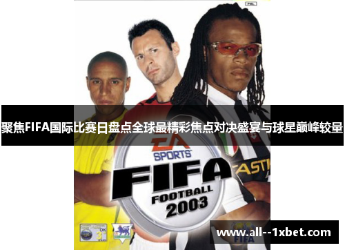 聚焦FIFA国际比赛日盘点全球最精彩焦点对决盛宴与球星巅峰较量 聚焦FIFA国际比赛日盘点全球最精彩焦点对决盛宴与球星巅峰较量