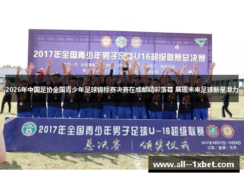 2026年中国足协全国青少年足球锦标赛决赛在成都精彩落幕 展现未来足球新星潜力 2026年中国足协全国青少年足球锦标赛决赛在成都精彩落幕 展现未来足球新星潜力