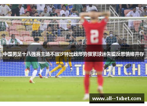 中国男足十八强赛主场不敌沙特出线形势骤紧球迷失望反思情绪并存 中国男足十八强赛主场不敌沙特出线形势骤紧球迷失望反思情绪并存