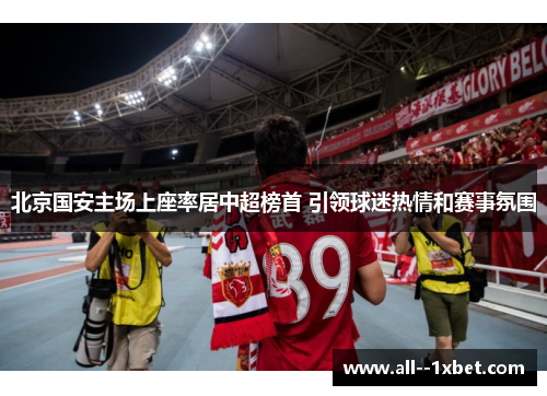 北京国安主场上座率居中超榜首 引领球迷热情和赛事氛围 北京国安主场上座率居中超榜首 引领球迷热情和赛事氛围