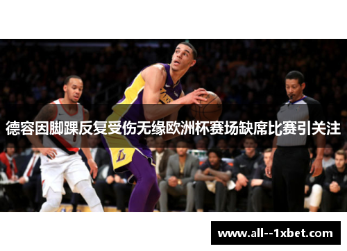 德容因脚踝反复受伤无缘欧洲杯赛场缺席比赛引关注 德容因脚踝反复受伤无缘欧洲杯赛场缺席比赛引关注
