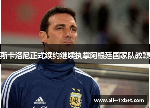 斯卡洛尼正式续约继续执掌阿根廷国家队教鞭 斯卡洛尼正式续约继续执掌阿根廷国家队教鞭