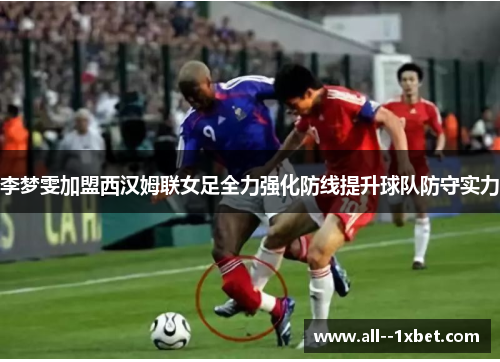 李梦雯加盟西汉姆联女足全力强化防线提升球队防守实力 李梦雯加盟西汉姆联女足全力强化防线提升球队防守实力