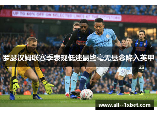 罗瑟汉姆联赛季表现低迷最终毫无悬念降入英甲 罗瑟汉姆联赛季表现低迷最终毫无悬念降入英甲
