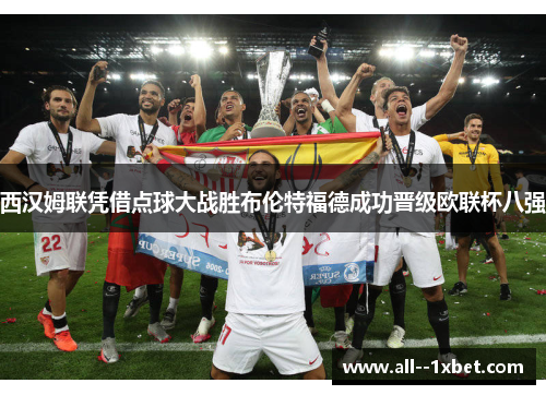 西汉姆联凭借点球大战胜布伦特福德成功晋级欧联杯八强 西汉姆联凭借点球大战胜布伦特福德成功晋级欧联杯八强