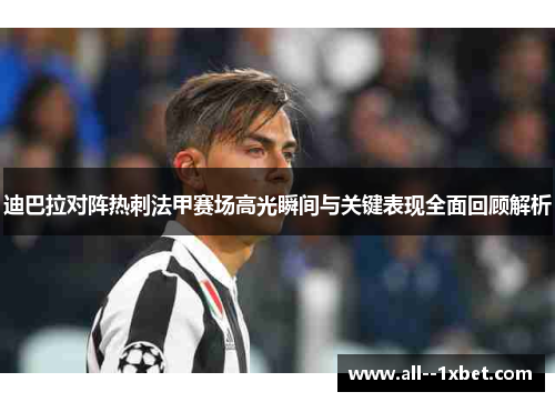 迪巴拉对阵热刺法甲赛场高光瞬间与关键表现全面回顾解析 迪巴拉对阵热刺法甲赛场高光瞬间与关键表现全面回顾解析