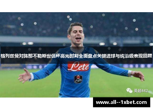 格列兹曼对阵那不勒斯世俱杯高光时刻全面盘点关键进球与统治级表现回顾