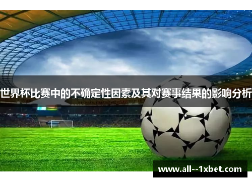 世界杯比赛中的不确定性因素及其对赛事结果的影响分析 世界杯比赛中的不确定性因素及其对赛事结果的影响分析