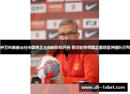 伊万科维奇出任中国男足主帅新阶段开启 是否能带领国足重回亚洲强队行列 伊万科维奇出任中国男足主帅新阶段开启 是否能带领国足重回亚洲强队行列