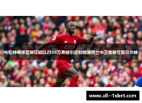 布伦特福德夏窗压哨以2500万英镑引进利物浦荷兰中卫塞普范登贝尔赫 布伦特福德夏窗压哨以2500万英镑引进利物浦荷兰中卫塞普范登贝尔赫