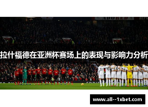 拉什福德在亚洲杯赛场上的表现与影响力分析 拉什福德在亚洲杯赛场上的表现与影响力分析