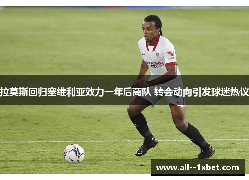 拉莫斯回归塞维利亚效力一年后离队 转会动向引发球迷热议 拉莫斯回归塞维利亚效力一年后离队 转会动向引发球迷热议