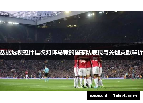 数据透视拉什福德对阵马竞的国家队表现与关键贡献解析 数据透视拉什福德对阵马竞的国家队表现与关键贡献解析