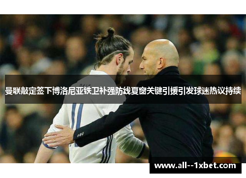曼联敲定签下博洛尼亚铁卫补强防线夏窗关键引援引发球迷热议持续 曼联敲定签下博洛尼亚铁卫补强防线夏窗关键引援引发球迷热议持续