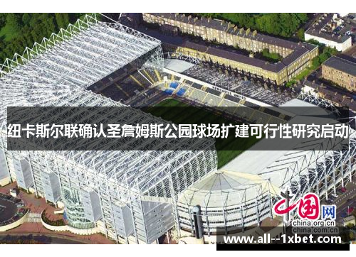 纽卡斯尔联确认圣詹姆斯公园球场扩建可行性研究启动 纽卡斯尔联确认圣詹姆斯公园球场扩建可行性研究启动