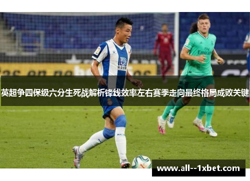 英超争四保级六分生死战解析锋线效率左右赛季走向最终格局成败关键 英超争四保级六分生死战解析锋线效率左右赛季走向最终格局成败关键