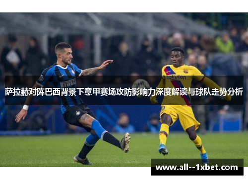 萨拉赫对阵巴西背景下意甲赛场攻防影响力深度解读与球队走势分析 萨拉赫对阵巴西背景下意甲赛场攻防影响力深度解读与球队走势分析